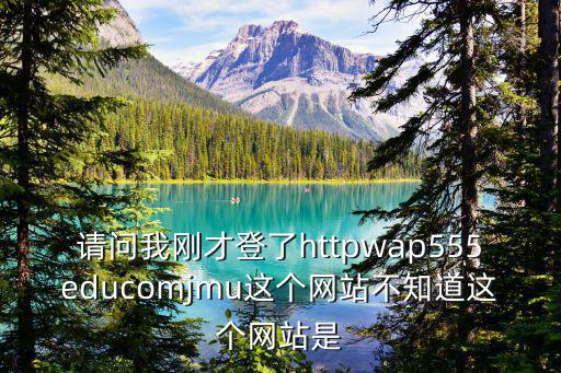 JMU，請問我剛才登了httpwap555educomjmu這個網(wǎng)站不知道這個網(wǎng)站是