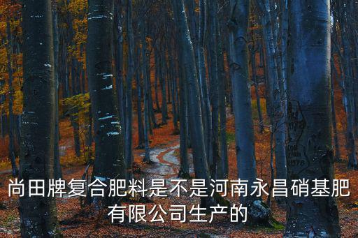 尚田牌復合肥料是不是河南永昌硝基肥有限公司生產的