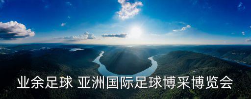 業(yè)余足球 亞洲國際足球博采博覽會