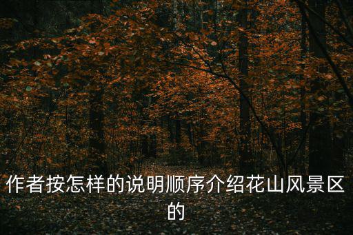 作者按怎樣的說明順序介紹花山風景區的