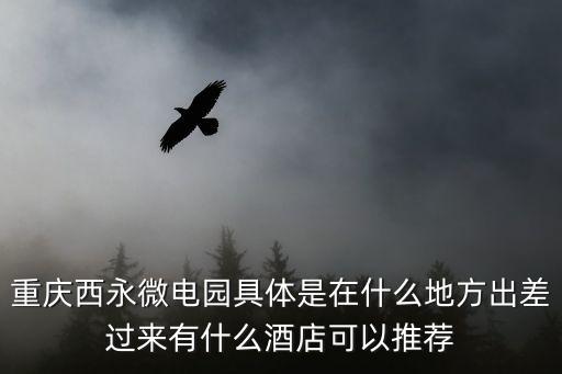 西永微電園，重慶西永微電子產(chǎn)業(yè)園具體位置