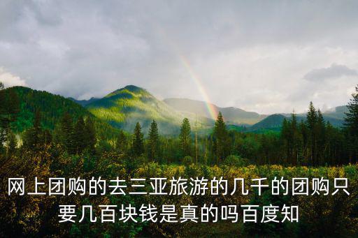 網(wǎng)上團(tuán)購(gòu)的去三亞旅游的幾千的團(tuán)購(gòu)只要幾百塊錢是真的嗎百度知