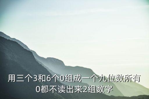 用三個3和6個0組成一個九位數所有0都不讀出來2組數字