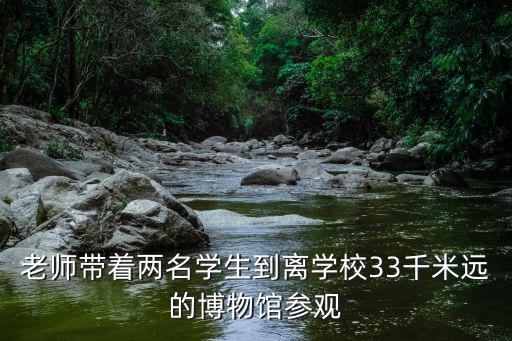 老師帶著兩名學(xué)生到離學(xué)校33千米遠(yuǎn)的博物館參觀