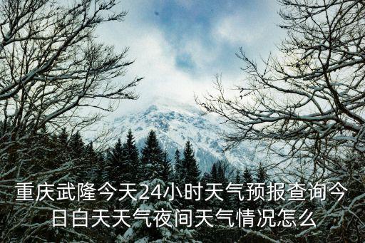 重慶武隆今天24小時天氣預(yù)報查詢今日白天天氣夜間天氣情況怎么
