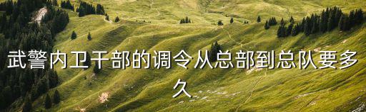 武警內(nèi)衛(wèi)干部的調(diào)令從總部到總隊(duì)要多久