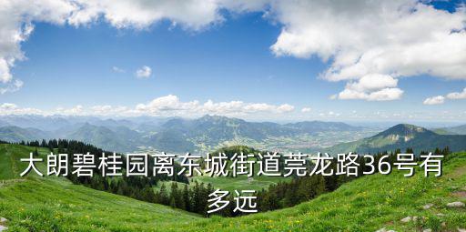 大朗碧桂園離東城街道莞龍路36號(hào)有多遠(yuǎn)