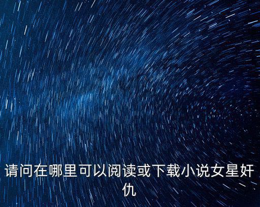請問在哪里可以閱讀或下載小說女星奸仇
