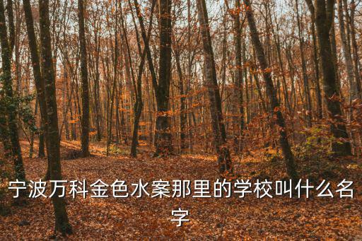 寧波萬科金色水案那里的學(xué)校叫什么名字