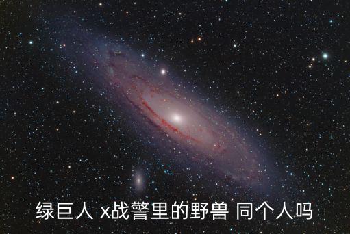 野獸巨人，綠巨人 x戰(zhàn)警里的野獸 同個人嗎