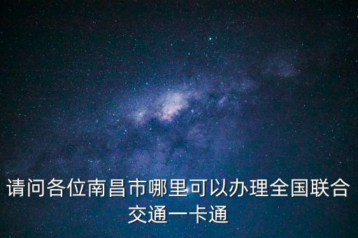 請(qǐng)問(wèn)各位南昌市哪里可以辦理全國(guó)聯(lián)合交通一卡通