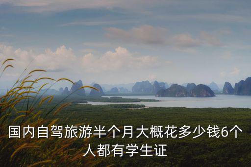 國內自駕旅游半個月大概花多少錢6個人都有學生證
