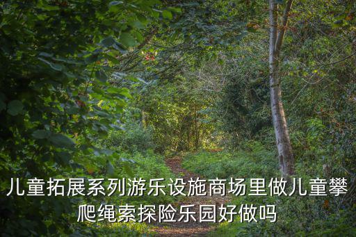 兒童拓展系列游樂設施商場里做兒童攀爬繩索探險樂園好做嗎