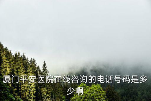 廈門平安醫院在線咨詢的電話號碼是多少啊