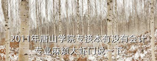 2011年唐山學院專接本有沒有會計專業麻煩大蝦門說一下