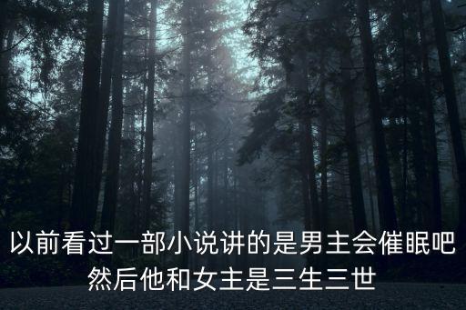 以前看過一部小說講的是男主會催眠吧然后他和女主是三生三世