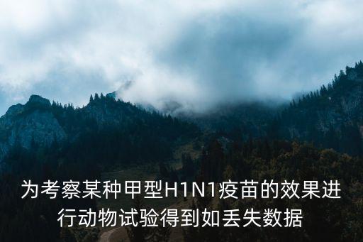為考察某種甲型H1N1疫苗的效果進行動物試驗得到如丟失數(shù)據(jù)