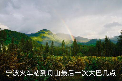 寧波火車站到舟山最后一次大巴幾點(diǎn)