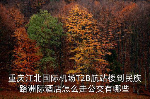 重慶27號線，重慶江北國際機(jī)場T2B航站樓到民族路洲際酒店怎么走公交有哪些