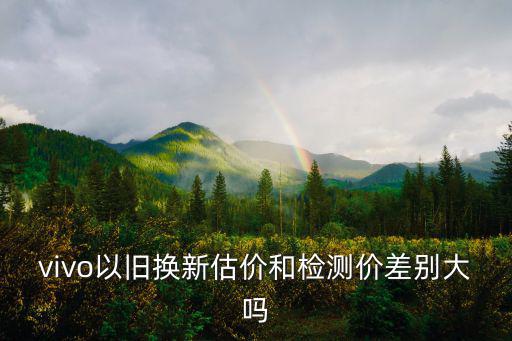vivo以舊換新估價(jià)和檢測(cè)價(jià)差別大嗎