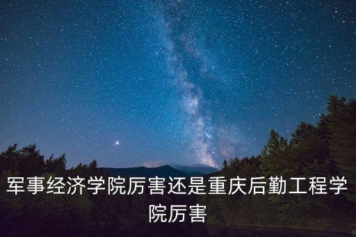 軍事經(jīng)濟(jì)學(xué)院厲害還是重慶后勤工程學(xué)院厲害