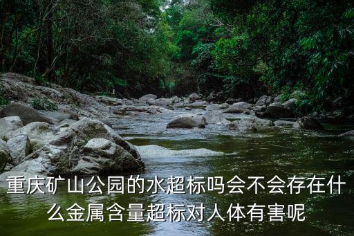 重慶礦山公園的水超標嗎會不會存在什么金屬含量超標對人體有害呢