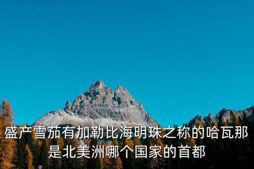 盛產雪茄有加勒比海明珠之稱的哈瓦那是北美洲哪個國家的首都
