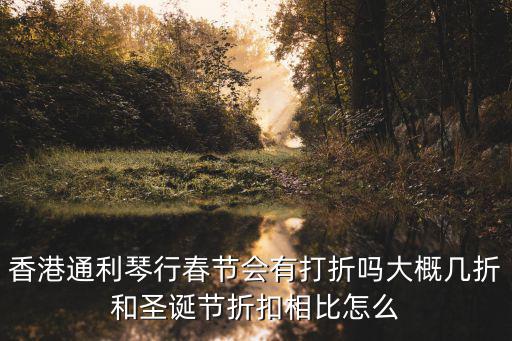 香港通利琴行春節(jié)會(huì)有打折嗎大概幾折和圣誕節(jié)折扣相比怎么
