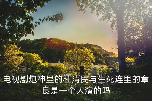 電視劇炮神里的杜清民與生死連里的章良是一個人演的嗎