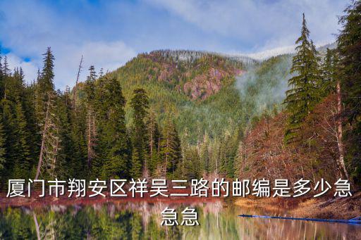 廈門翔安郵編，廈門市翔安區(qū)祥吳三路的郵編是多少急急急