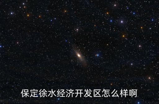 保定徐水經(jīng)濟開發(fā)區(qū)怎么樣啊