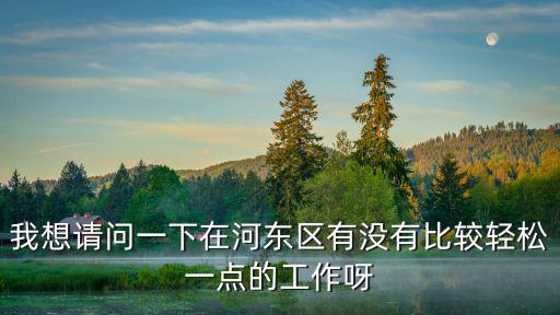 我想請問一下在河東區有沒有比較輕松一點的工作呀