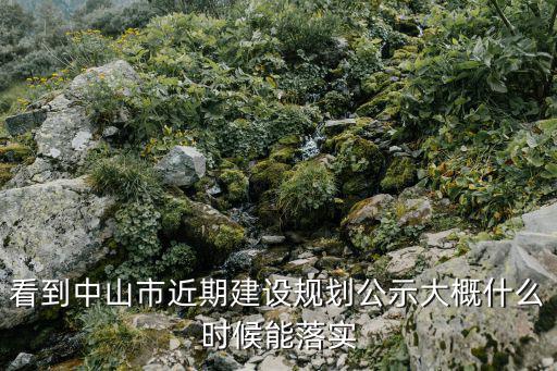 看到中山市近期建設規劃公示大概什么時候能落實
