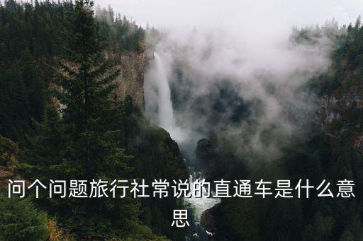 旅游直通車，問個(gè)問題旅行社常說的直通車是什么意思