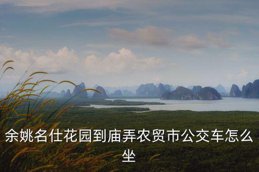 余姚名仕花園到廟弄農(nóng)貿(mào)市公交車怎么坐
