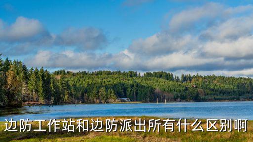 邊防工作站和邊防派出所有什么區別啊