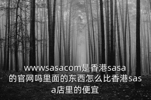 wwwsasacom是香港sasa的官網嗎里面的東西怎么比香港sasa店里的便宜