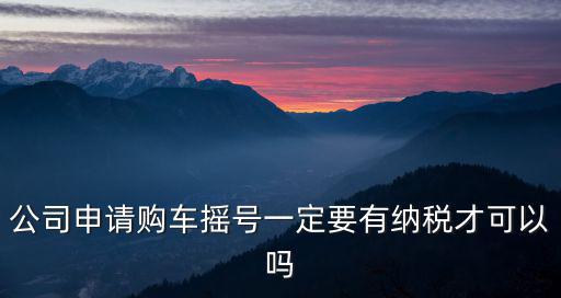 公司申請購車搖號一定要有納稅才可以嗎