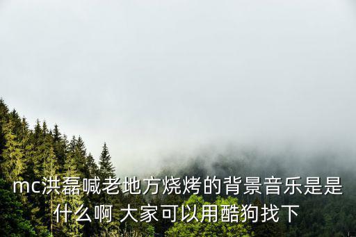 mc洪磊喊老地方燒烤的背景音樂是是什么啊 大家可以用酷狗找下