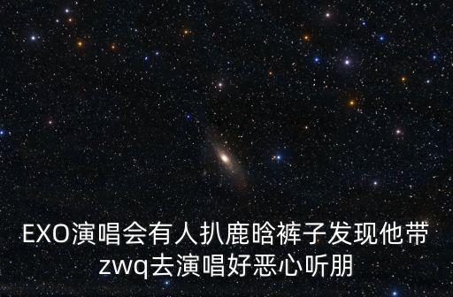 EXO演唱會(huì)有人扒鹿晗褲子發(fā)現(xiàn)他帶zwq去演唱好惡心聽(tīng)朋