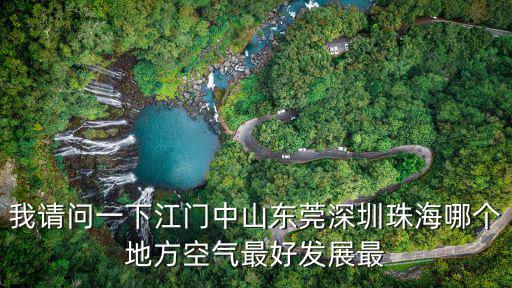 我請問一下江門中山東莞深圳珠海哪個地方空氣最好發展最
