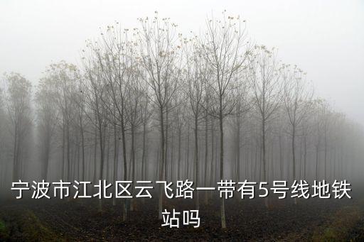 寧波市江北區云飛路一帶有5號線地鐵站嗎