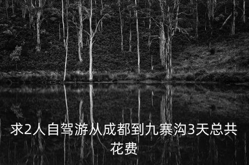 成都到九寨溝自駕游攻略，求2人自駕游從成都到九寨溝3天總共花費(fèi)