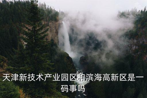 天津新技術(shù)產(chǎn)業(yè)園區(qū)和濱海高新區(qū)是一碼事嗎