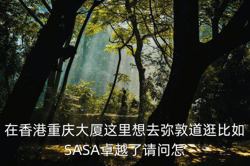 在香港重慶大廈這里想去彌敦道逛比如SASA卓越了請問怎