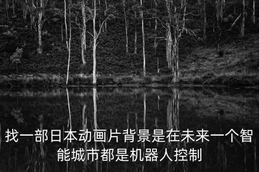 找一部日本動畫片背景是在未來一個智能城市都是機器人控制