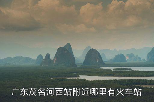 廣東茂名河西站附近哪里有火車站