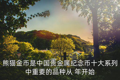 熊貓金幣是中國(guó)貴金屬紀(jì)念幣十大系列中重要的品種從 年開始