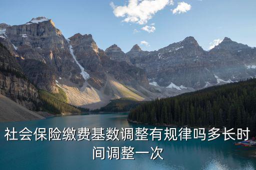 社會(huì)保險(xiǎn)繳費(fèi)基數(shù)調(diào)整有規(guī)律嗎多長(zhǎng)時(shí)間調(diào)整一次
