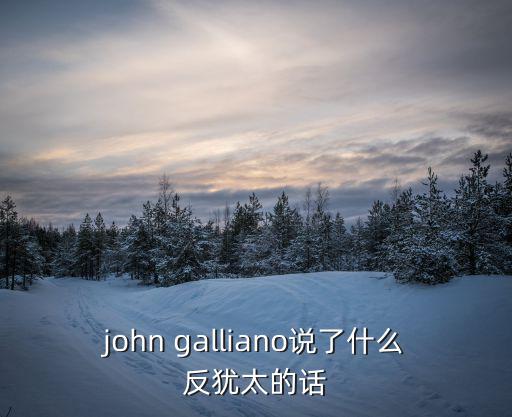 john galliano說了什么反猶太的話